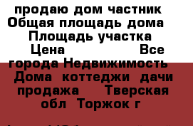 продаю дом частник › Общая площадь дома ­ 93 › Площадь участка ­ 60 › Цена ­ 1 200 000 - Все города Недвижимость » Дома, коттеджи, дачи продажа   . Тверская обл.,Торжок г.
